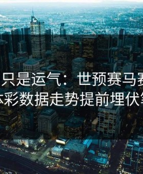 逆转不只是运气：世预赛马赛翻盘，体彩数据走势提前埋伏笔