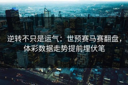 逆转不只是运气：世预赛马赛翻盘，体彩数据走势提前埋伏笔