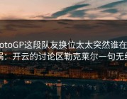 MotoGP这段队友换位太太突然谁在背锅：开云的讨论区勒克莱尔一句无线