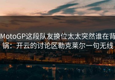MotoGP这段队友换位太太突然谁在背锅：开云的讨论区勒克莱尔一句无线