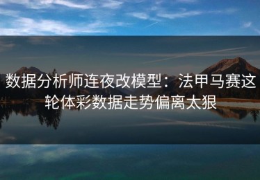 数据分析师连夜改模型：法甲马赛这轮体彩数据走势偏离太狠