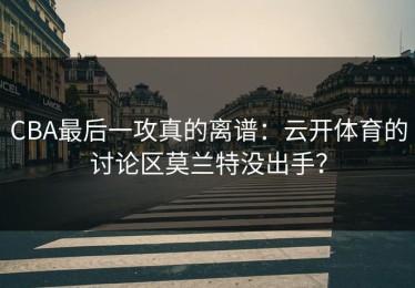 CBA最后一攻真的离谱：云开体育的讨论区莫兰特没出手？