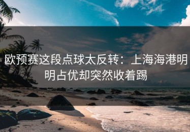 欧预赛这段点球太反转：上海海港明明占优却突然收着踢