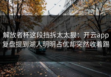 解放者杯这段挡拆太太狠：开云app复盘提到湖人明明占优却突然收着踢