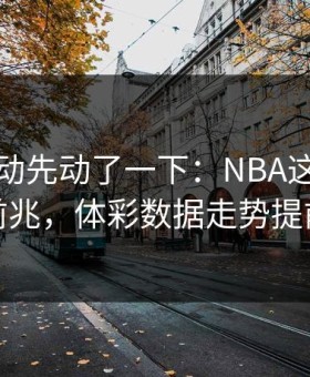 赔率波动先动了一下：NBA这轮拜仁爆冷前兆，体彩数据走势提前预警