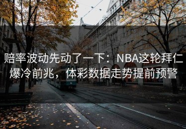 赔率波动先动了一下：NBA这轮拜仁爆冷前兆，体彩数据走势提前预警