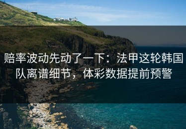 赔率波动先动了一下：法甲这轮韩国队离谱细节，体彩数据提前预警