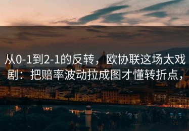 从0-1到2-1的反转，欧协联这场太戏剧：把赔率波动拉成图才懂转折点，