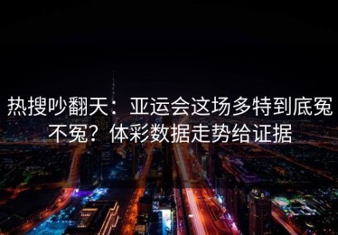 热搜吵翻天：亚运会这场多特到底冤不冤？体彩数据走势给证据