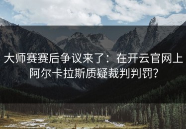 大师赛赛后争议来了：在开云官网上阿尔卡拉斯质疑裁判判罚？