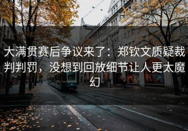 大满贯赛后争议来了：郑钦文质疑裁判判罚，没想到回放细节让人更太魔幻