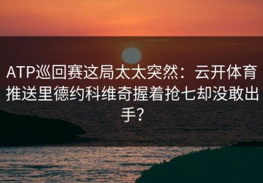 ATP巡回赛这局太太突然：云开体育推送里德约科维奇握着抢七却没敢出手？