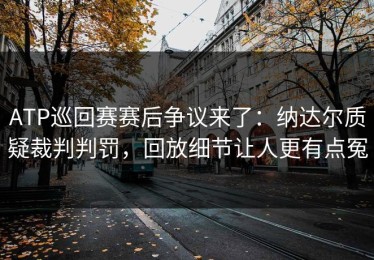 ATP巡回赛赛后争议来了：纳达尔质疑裁判判罚，回放细节让人更有点冤