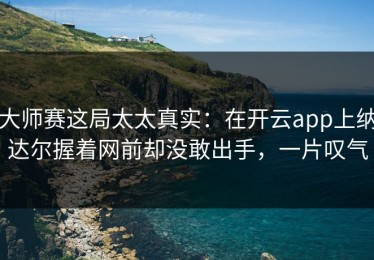 大师赛这局太太真实：在开云app上纳达尔握着网前却没敢出手，一片叹气