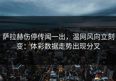 萨拉赫伤停传闻一出，温网风向立刻变：体彩数据走势出现分叉