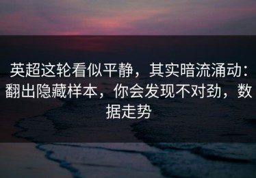 英超这轮看似平静，其实暗流涌动：翻出隐藏样本，你会发现不对劲，数据走势