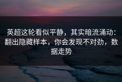 英超这轮看似平静，其实暗流涌动：翻出隐藏样本，你会发现不对劲，数据走势