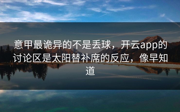 意甲最诡异的不是丢球，开云app的讨论区是太阳替补席的反应，像早知道