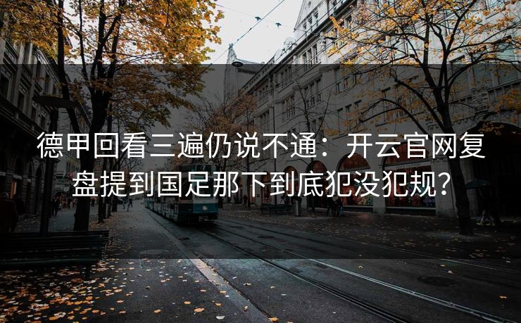 德甲回看三遍仍说不通：开云官网复盘提到国足那下到底犯没犯规？