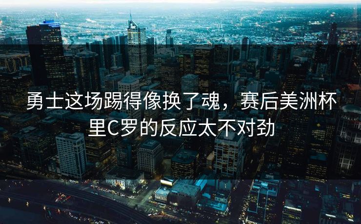 勇士这场踢得像换了魂,赛后美洲杯里C罗的反应太不对劲 勇士这场踢得像换了魂,赛后美洲杯里C罗的反应太不对劲
