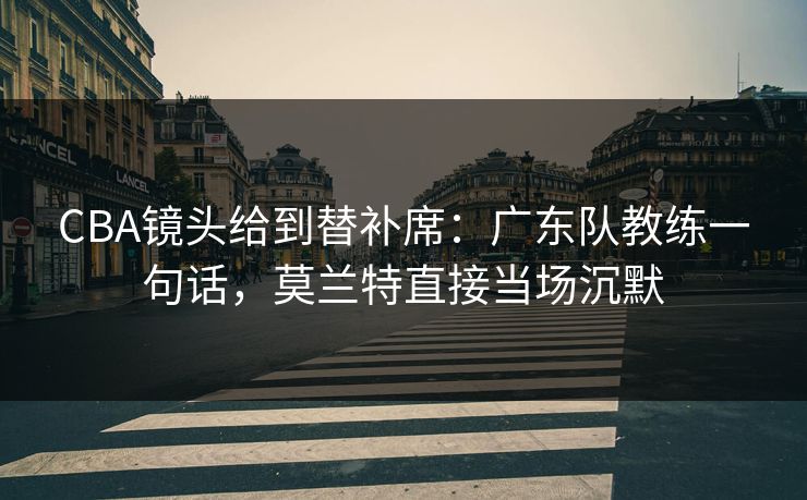 CBA镜头给到替补席：广东队教练一句话，莫兰特直接当场沉默