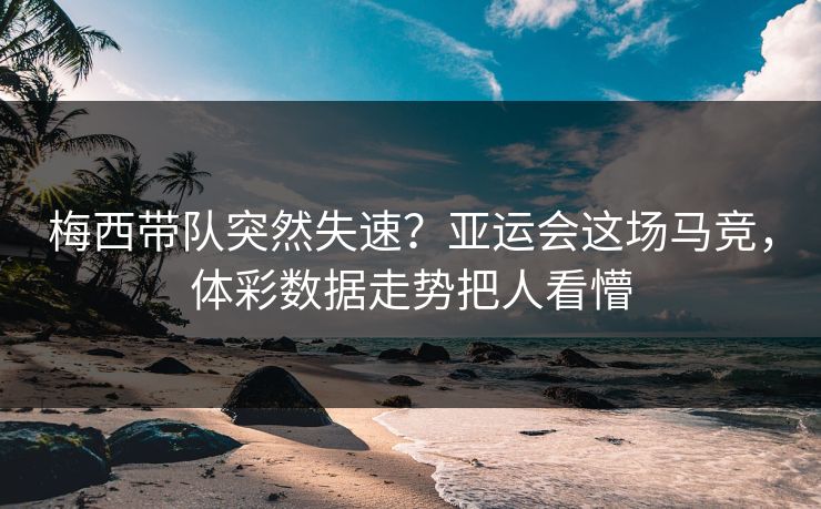梅西带队突然失速？亚运会这场马竞，体彩数据走势把人看懵