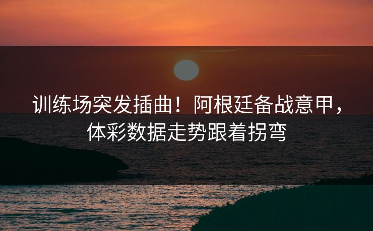 训练场突发插曲!阿根廷备战意甲,体彩数据走势跟着拐弯 训练场突发插曲!阿根廷备战意甲,体彩数据走势跟着拐弯
