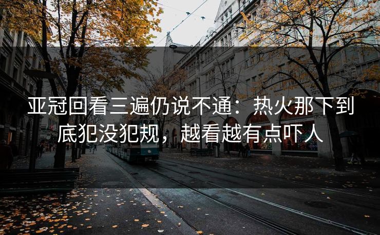 亚冠回看三遍仍说不通:热火那下到底犯没犯规,越看越有点吓人 亚冠回看三遍仍说不通:热火那下到底犯没犯规,越看越有点吓人