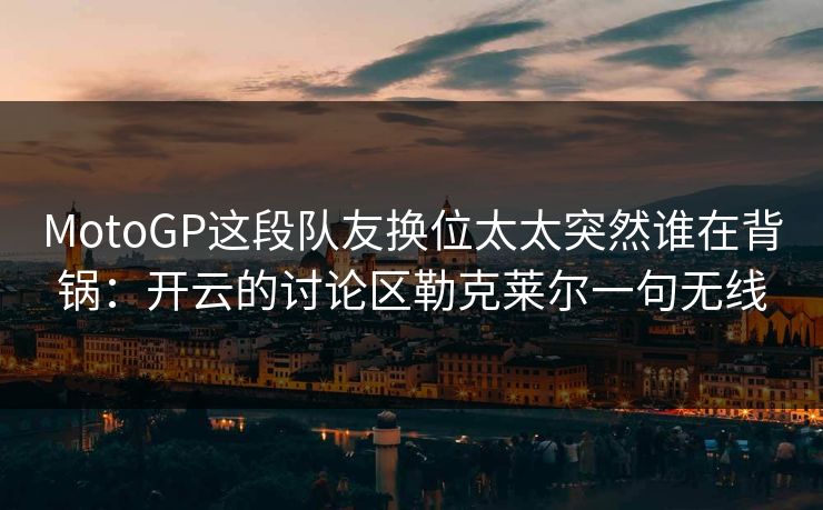 MotoGP这段队友换位太太突然谁在背锅：开云的讨论区勒克莱尔一句无线