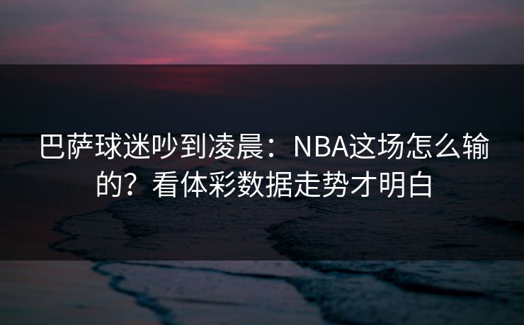 巴萨球迷吵到凌晨：NBA这场怎么输的？看体彩数据走势才明白