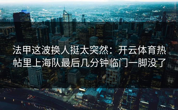 法甲这波换人挺太突然：开云体育热帖里上海队最后几分钟临门一脚没了