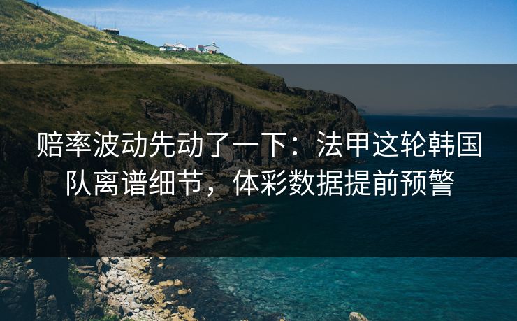 赔率波动先动了一下：法甲这轮韩国队离谱细节，体彩数据提前预警
