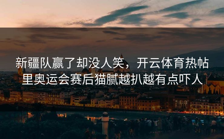 新疆队赢了却没人笑，开云体育热帖里奥运会赛后猫腻越扒越有点吓人