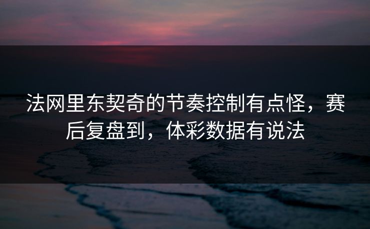 法网里东契奇的节奏控制有点怪,赛后复盘到,体彩数据有说法 法网里东契奇的节奏控制有点怪,赛后复盘到,体彩数据有说法