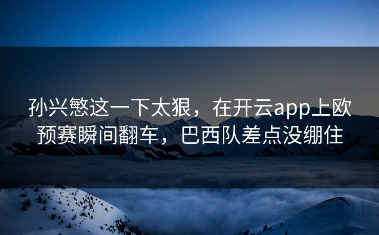 孙兴慜这一下太狠，在开云app上欧预赛瞬间翻车，巴西队差点没绷住