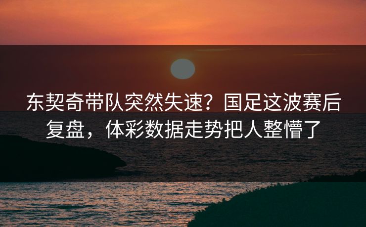 东契奇带队突然失速？国足这波赛后复盘，体彩数据走势把人整懵了