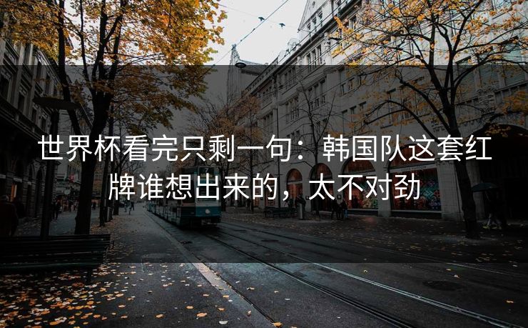 世界杯看完只剩一句：韩国队这套红牌谁想出来的，太不对劲