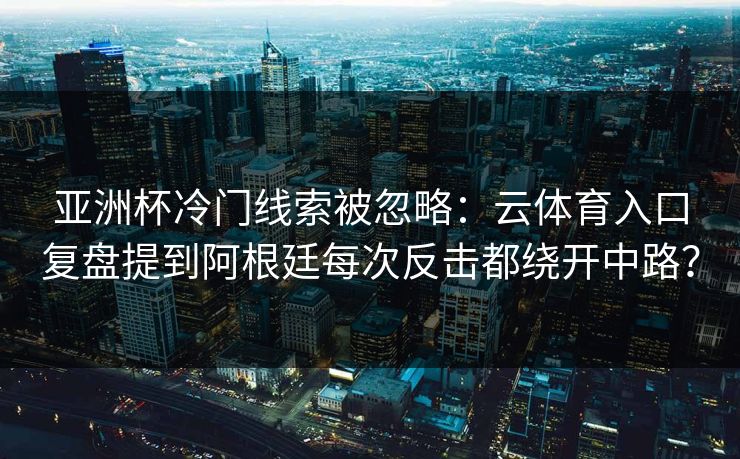 亚洲杯冷门线索被忽略：云体育入口复盘提到阿根廷每次反击都绕开中路？
