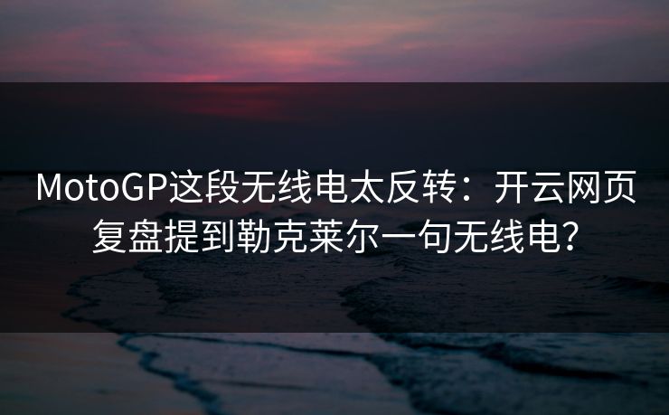 MotoGP这段无线电太反转：开云网页复盘提到勒克莱尔一句无线电？