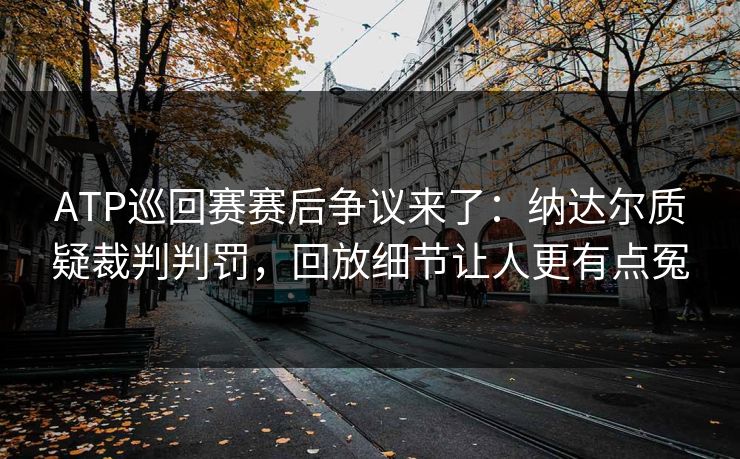 ATP巡回赛赛后争议来了：纳达尔质疑裁判判罚，回放细节让人更有点冤