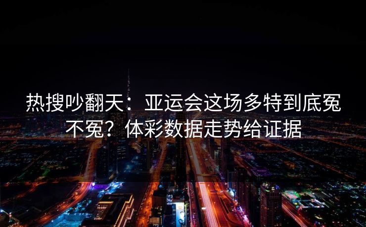 热搜吵翻天：亚运会这场多特到底冤不冤？体彩数据走势给证据