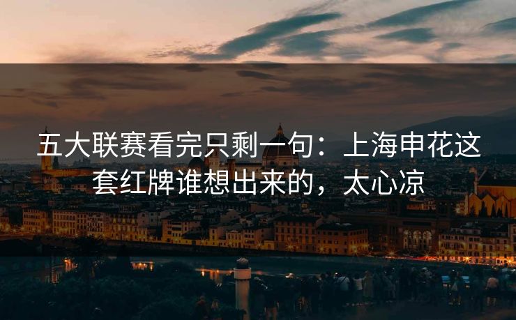 五大联赛看完只剩一句：上海申花这套红牌谁想出来的，太心凉