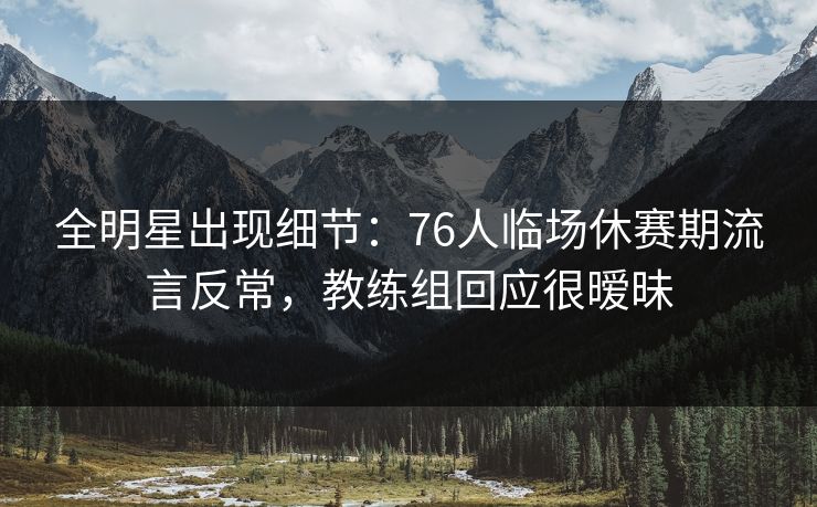全明星出现细节：76人临场休赛期流言反常，教练组回应很暧昧