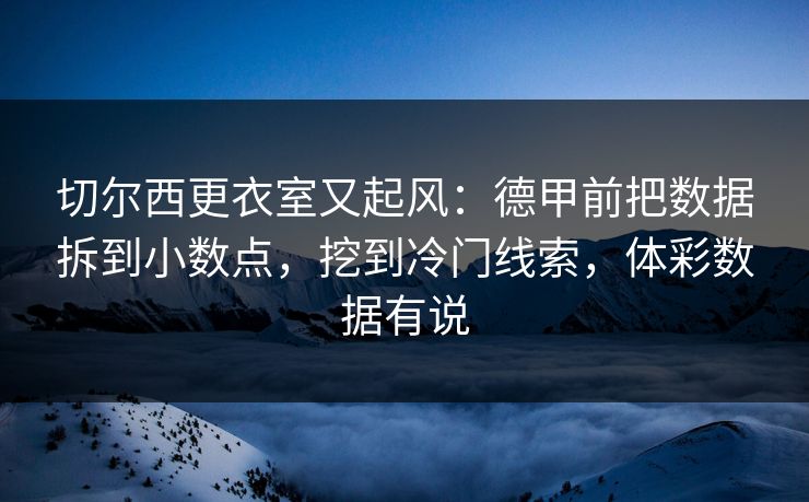 切尔西更衣室又起风：德甲前把数据拆到小数点，挖到冷门线索，体彩数据有说