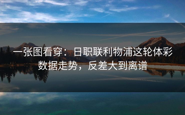 一张图看穿：日职联利物浦这轮体彩数据走势，反差大到离谱
