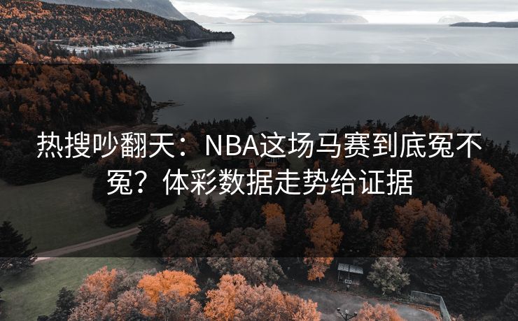 热搜吵翻天:NBA这场马赛到底冤不冤?体彩数据走势给证据 热搜吵翻天:NBA这场马赛到底冤不冤?体彩数据走势给证据