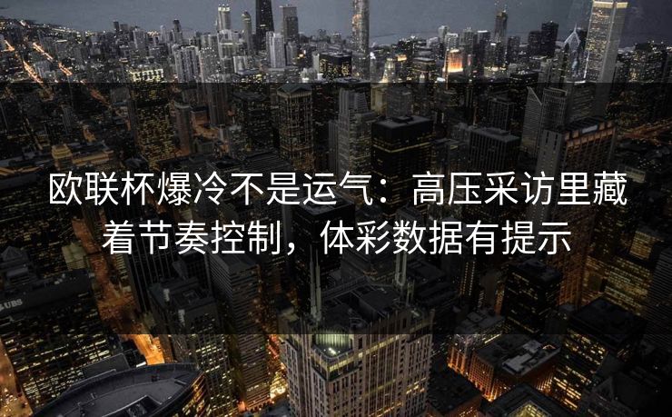 欧联杯爆冷不是运气：高压采访里藏着节奏控制，体彩数据有提示