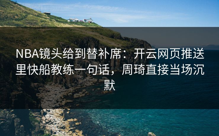 NBA镜头给到替补席：开云网页推送里快船教练一句话，周琦直接当场沉默