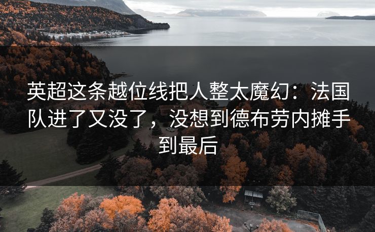 英超这条越位线把人整太魔幻：法国队进了又没了，没想到德布劳内摊手到最后