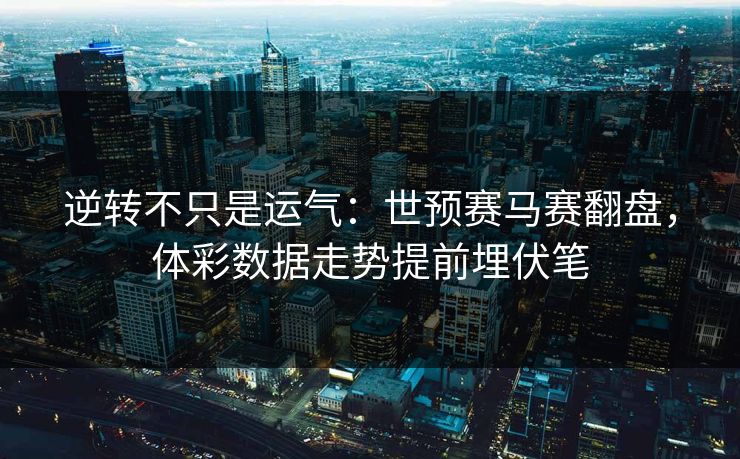 逆转不只是运气：世预赛马赛翻盘，体彩数据走势提前埋伏笔